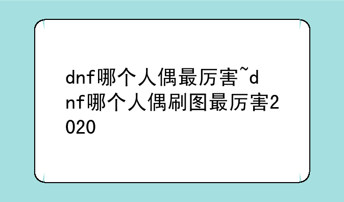 dnf哪个人偶最厉害~dnf哪个人偶刷图最厉害2020
