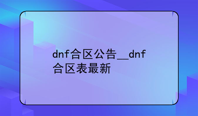 dnf合区公告__dnf合区表最新