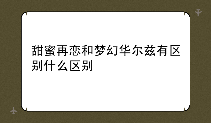 甜蜜再恋和梦幻华尔兹有区别什么区别