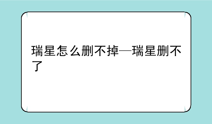 瑞星怎么删不掉—瑞星删不了
