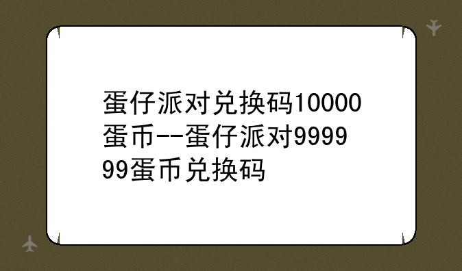蛋仔派对兑换码10000蛋币--蛋仔派对999999蛋币兑换码