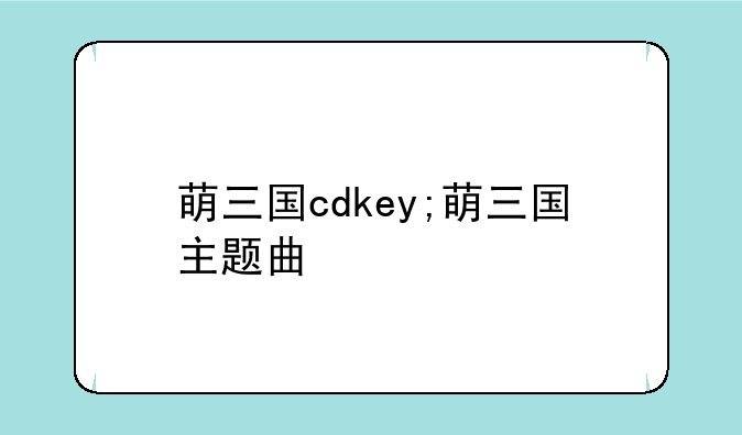 萌三国cdkey;萌三国主题曲