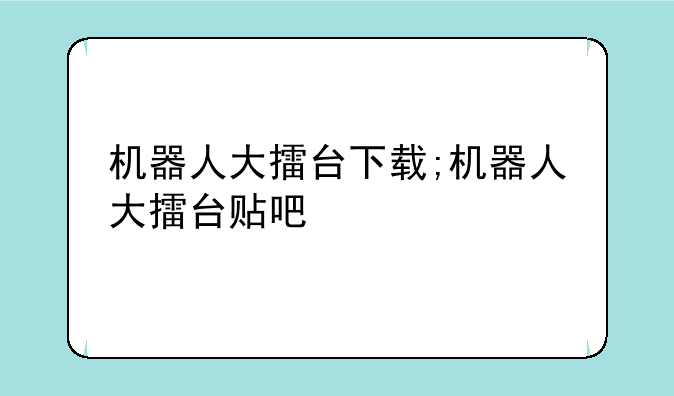 机器人大擂台下载;机器人大擂台贴吧