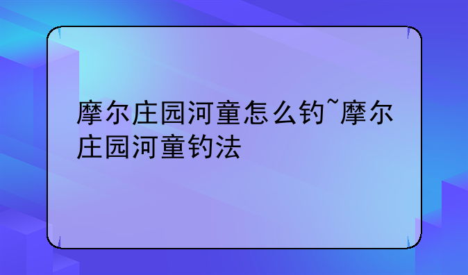 摩尔庄园河童怎么钓~摩尔庄园河童钓法