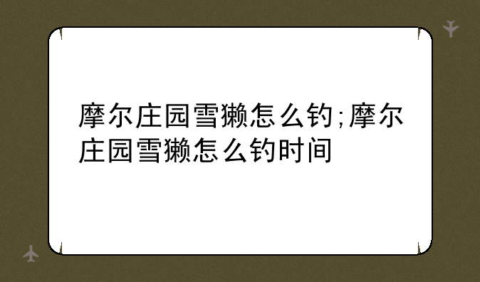 摩尔庄园雪獭怎么钓;摩尔庄园雪獭怎么钓时间