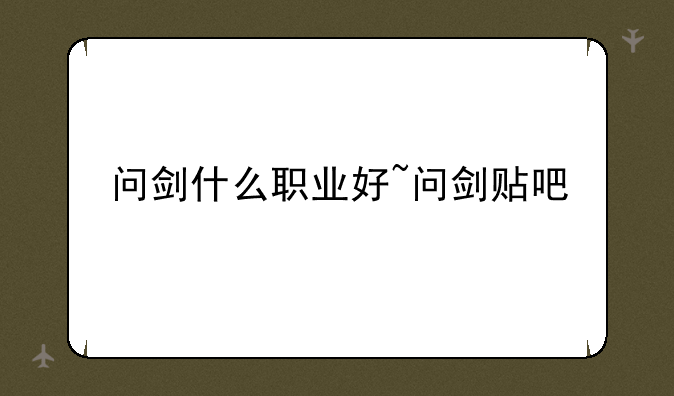 问剑什么职业好~问剑贴吧