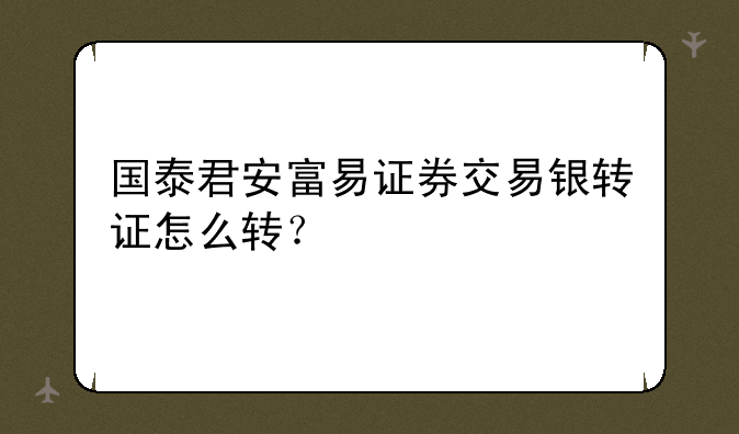 国泰君安富易证券交易银转证怎么转？