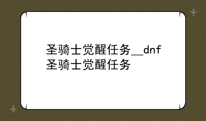 圣骑士觉醒任务__dnf圣骑士觉醒任务