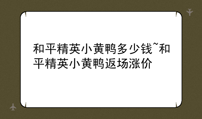 和平精英小黄鸭多少钱~和平精英小黄鸭返场涨价