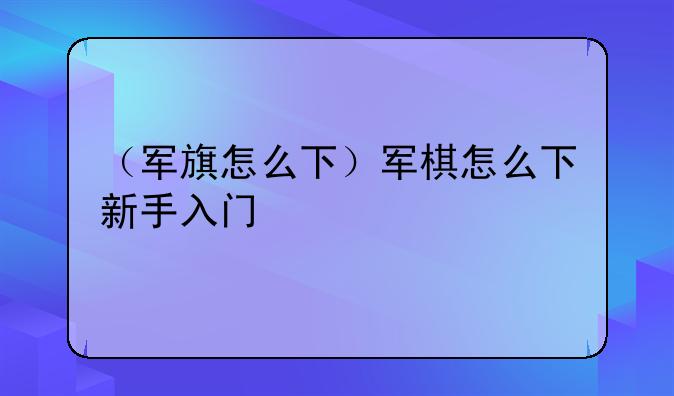 （军旗怎么下）军棋怎么下新手入门