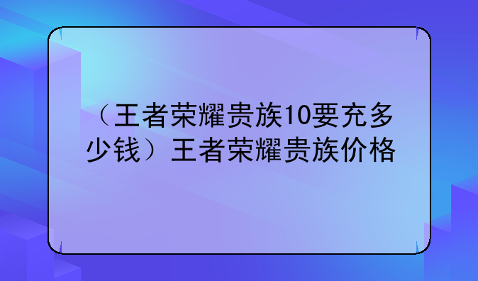 （王者荣耀贵族10要充多少钱）王者荣耀贵族价格