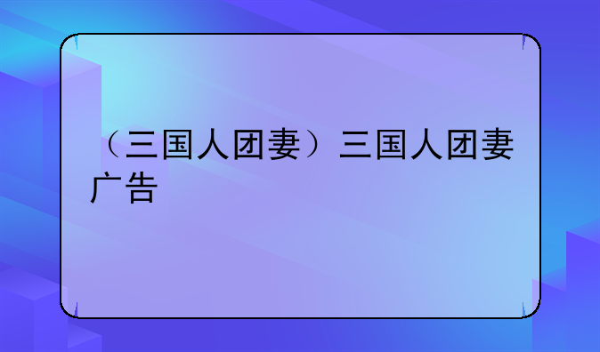 （三国人团妻）三国人团妻广告