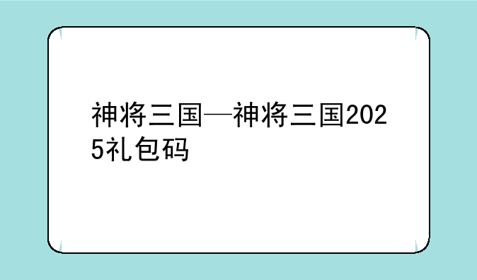 神将三国—神将三国2025礼包码