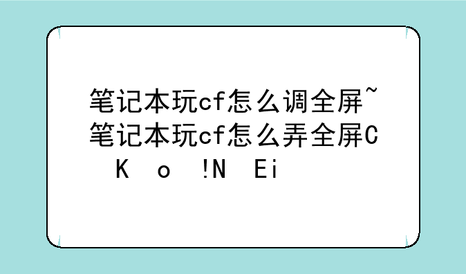 笔记本玩cf怎么调全屏~笔记本玩cf怎么弄全屏缩放功能