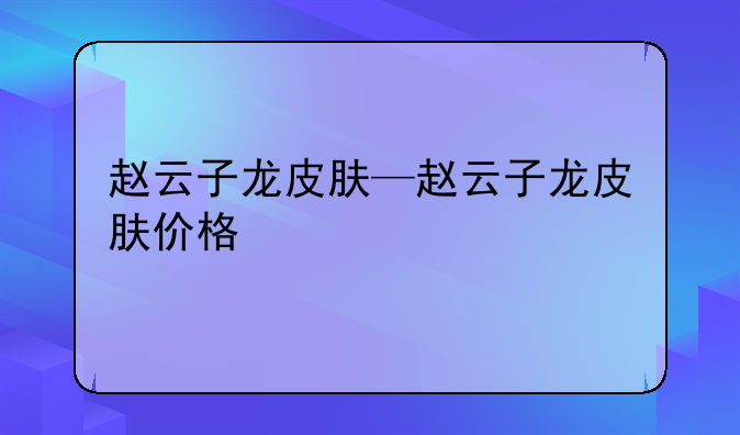 赵云子龙皮肤—赵云子龙皮肤价格