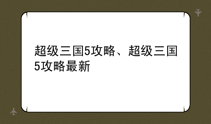 超级三国5攻略、超级三国5攻略最新