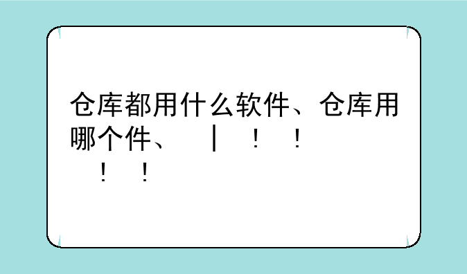 仓库都用什么软件、仓库用哪个软件好