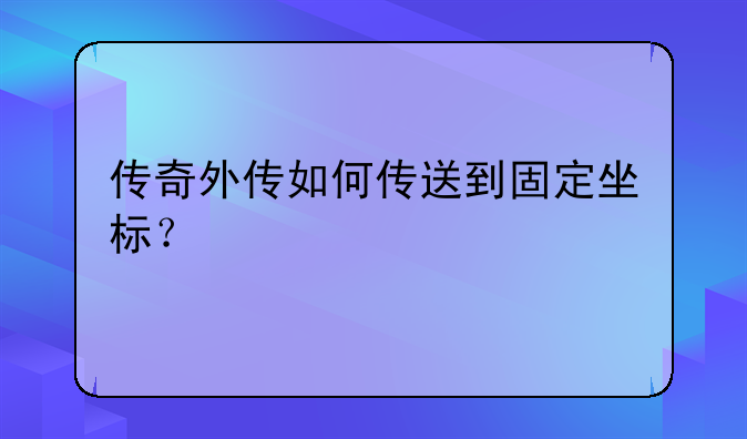 传奇外传如何传送到固定坐标？