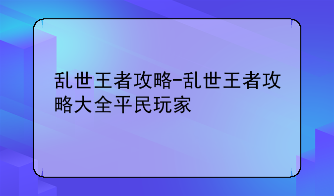 乱世王者攻略-乱世王者攻略大全平民玩家