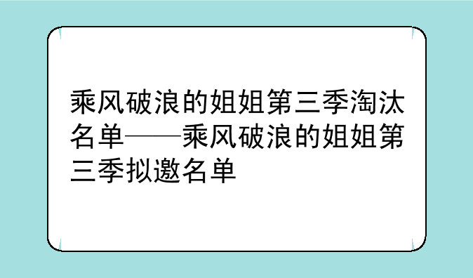 乘风破浪的姐姐第三季淘汰名单——乘风破浪的姐姐第三季拟邀名单