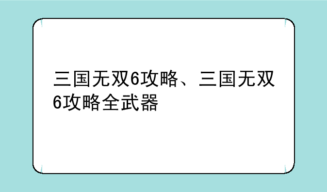 三国无双6攻略、三国无双6攻略全武器