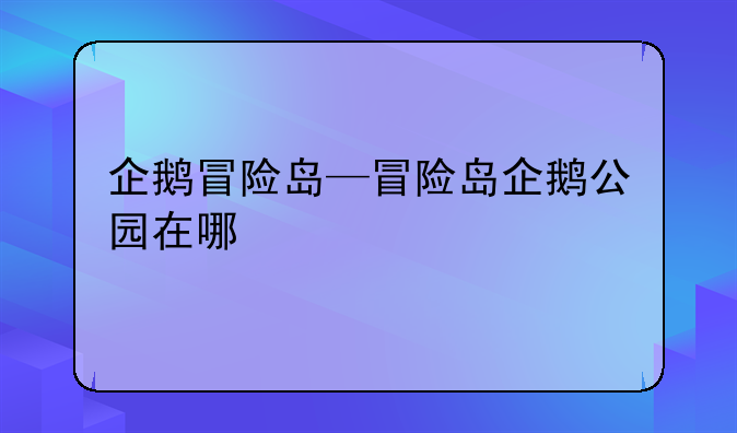 企鹅冒险岛—冒险岛企鹅公园在哪