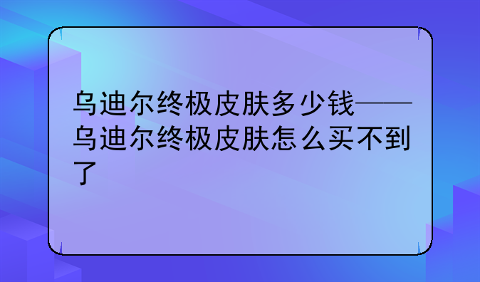 乌迪尔终极皮肤多少钱——乌迪尔终极皮肤怎么买不到了