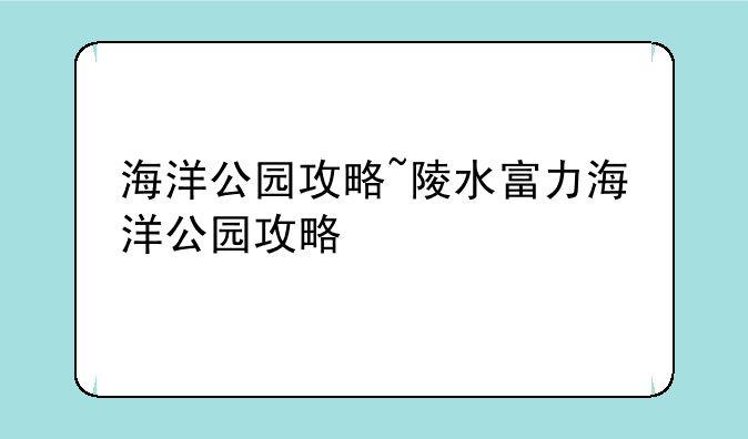 海洋公园攻略~陵水富力海洋公园攻略