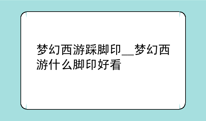 梦幻西游踩脚印__梦幻西游什么脚印好看