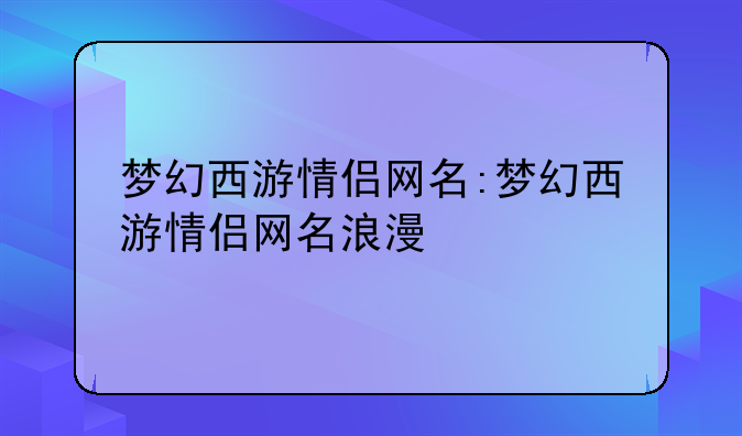 梦幻西游情侣网名:梦幻西游情侣网名浪漫