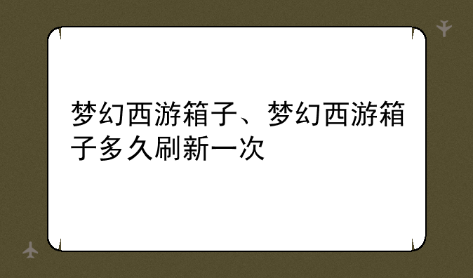 梦幻西游箱子、梦幻西游箱子多久刷新一次