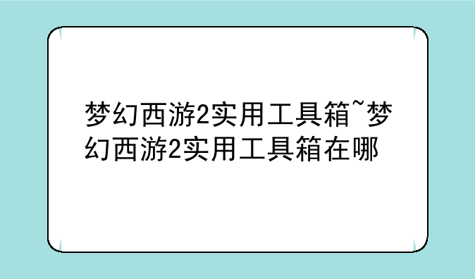 梦幻西游2实用工具箱~梦幻西游2实用工具箱在哪