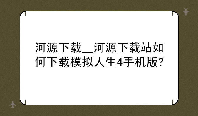 河源下载__河源下载站如何下载模拟人生4手机版?