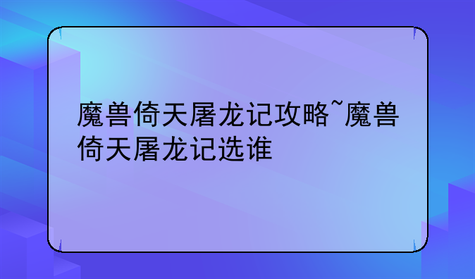 魔兽倚天屠龙记攻略~魔兽倚天屠龙记选谁