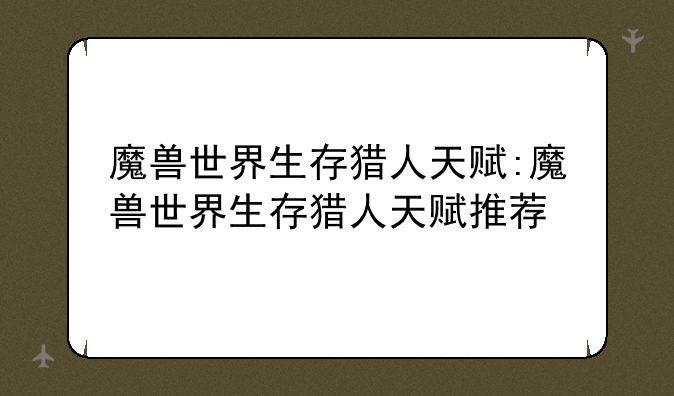 魔兽世界生存猎人天赋:魔兽世界生存猎人天赋推荐