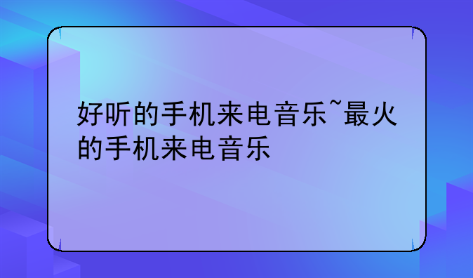 好听的手机来电音乐~最火的手机来电音乐
