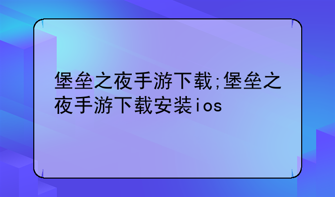 堡垒之夜手游下载;堡垒之夜手游下载安装ios
