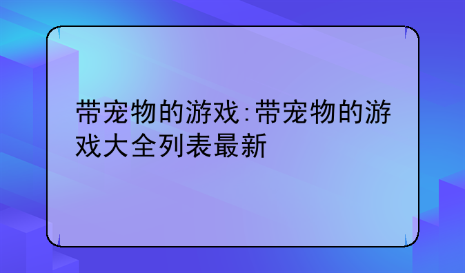 带宠物的游戏:带宠物的游戏大全列表最新
