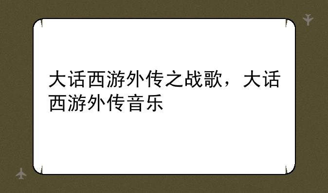 大话西游外传之战歌，大话西游外传音乐