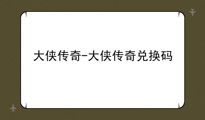 大侠传奇-大侠传奇兑换码