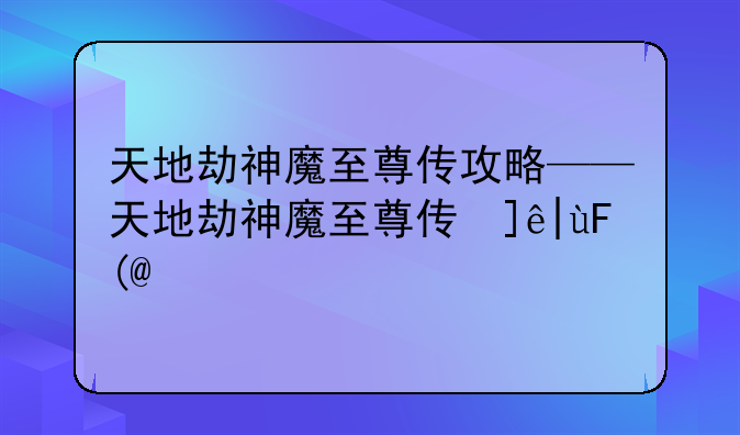 天地劫神魔至尊传攻略——天地劫神魔至尊传心得