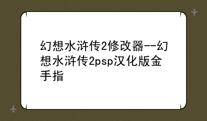 幻想水浒传2修改器--幻想水浒传2psp汉化版金手指