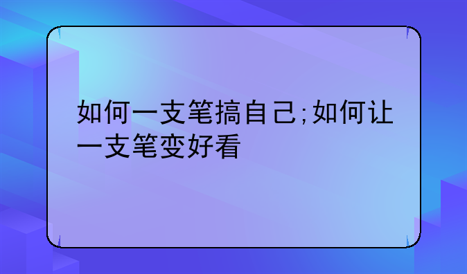 如何一支笔搞自己;如何让一支笔变好看