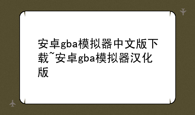 安卓gba模拟器中文版下载~安卓gba模拟器汉化版