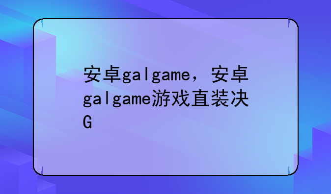 安卓galgame，安卓galgame游戏直装冷狐