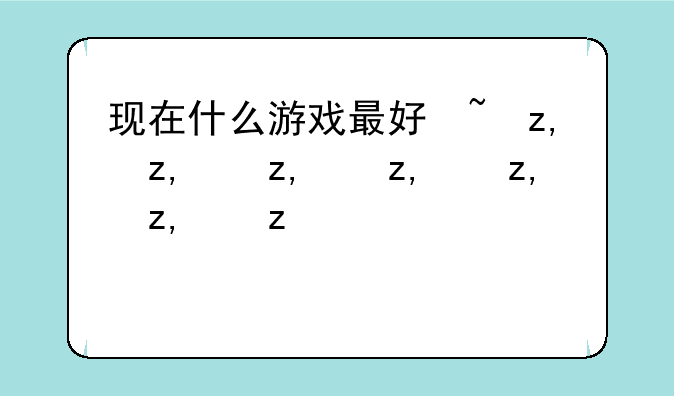 现在什么游戏最好玩啊——现在哪些游戏最好玩