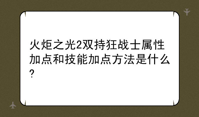 火炬之光2双持狂战士属性加点和技能加点方法是什么?