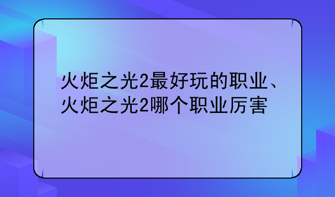 火炬之光2最好玩的职业、火炬之光2哪个职业厉害
