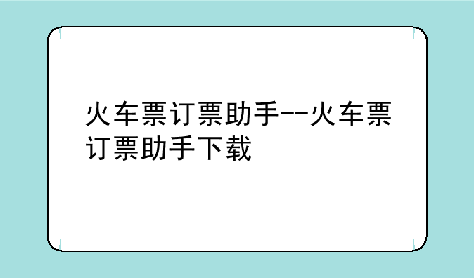 火车票订票助手--火车票订票助手下载