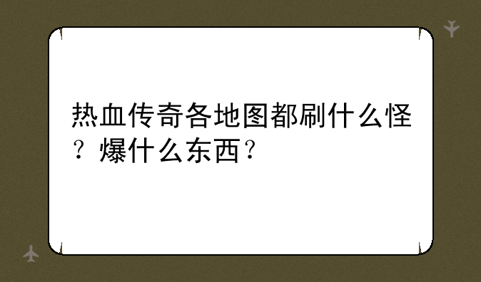 热血传奇各地图都刷什么怪？爆什么东西？